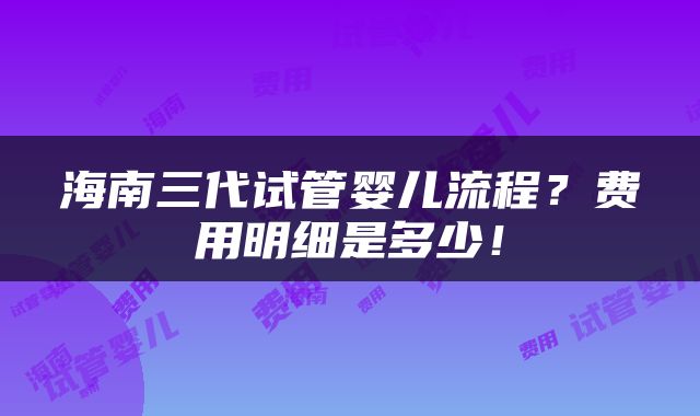 海南三代试管婴儿流程？费用明细是多少！
