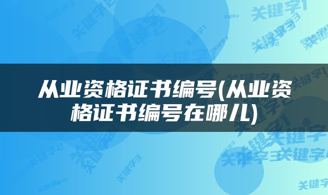 从业资格证书编号(从业资格证书编号在哪儿)