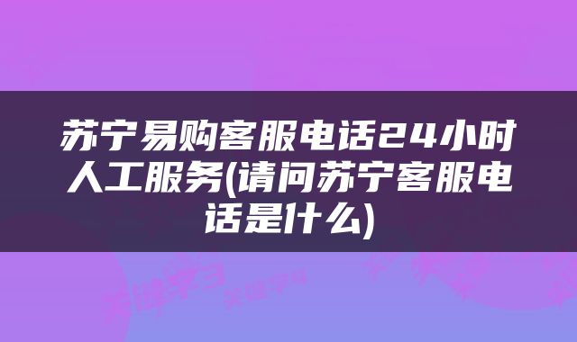 苏宁易购客服电话24小时人工服务(请问苏宁客服电话是什么)