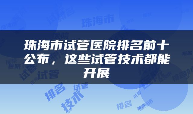 珠海市试管医院排名前十公布，这些试管技术都能开展