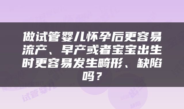 做试管婴儿怀孕后更容易流产、早产或者宝宝出生时更容易发生畸形、缺陷吗？