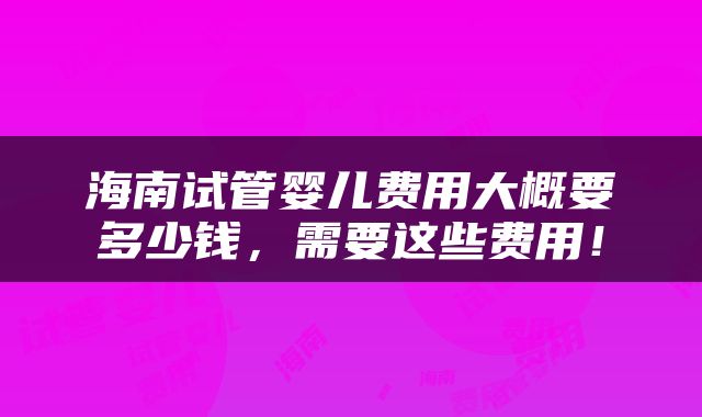 海南试管婴儿费用大概要多少钱，需要这些费用！