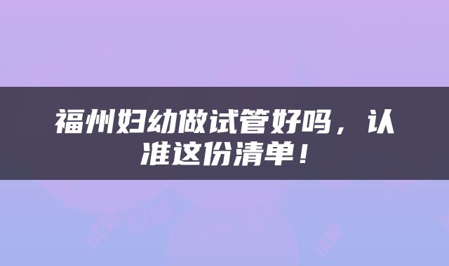 福州妇幼做试管好吗，认准这份清单！
