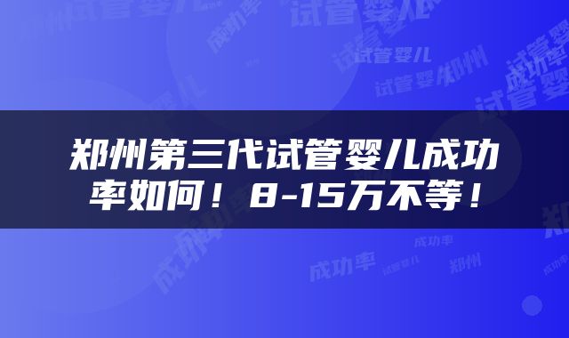 郑州第三代试管婴儿成功率如何！8-15万不等！