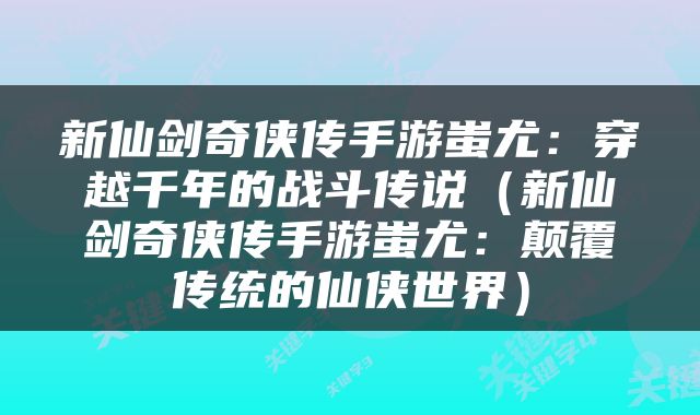 新仙剑奇侠传手游蚩尤：穿越千年的战斗传说（新仙剑奇侠传手游蚩尤：颠覆传统的仙侠世界）