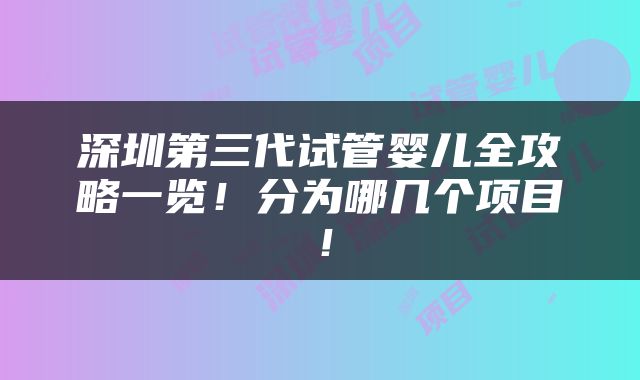 深圳第三代试管婴儿全攻略一览！分为哪几个项目！