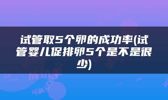 试管取5个卵的成功率(试管婴儿促排卵5个是不是很少)