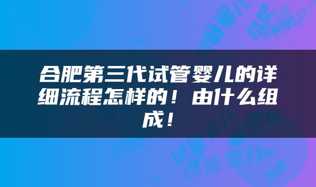 合肥第三代试管婴儿的详细流程怎样的！由什么组成！