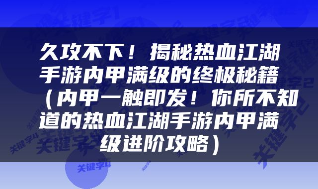 久攻不下！揭秘热血江湖手游内甲满级的终极秘籍（内甲一触即发！你所不知道的热血江湖手游内甲满级进阶攻略）