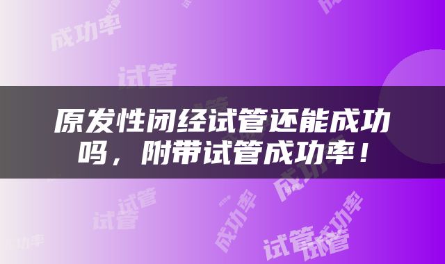 原发性闭经试管还能成功吗，附带试管成功率！