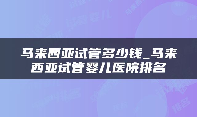 马来西亚试管多少钱_马来西亚试管婴儿医院排名