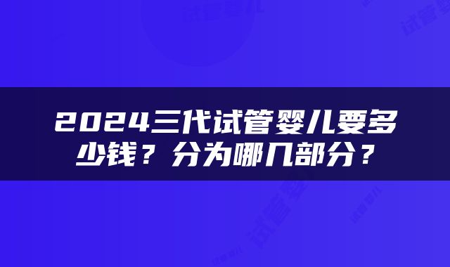 2024三代试管婴儿要多少钱？分为哪几部分？