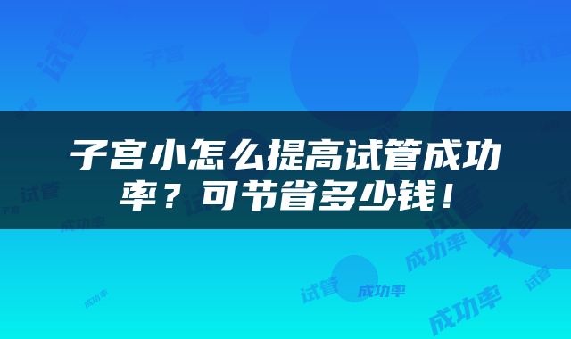 子宫小怎么提高试管成功率？可节省多少钱！