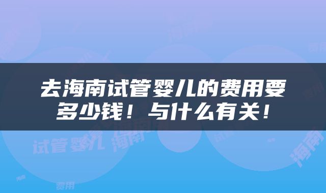 去海南试管婴儿的费用要多少钱！与什么有关！