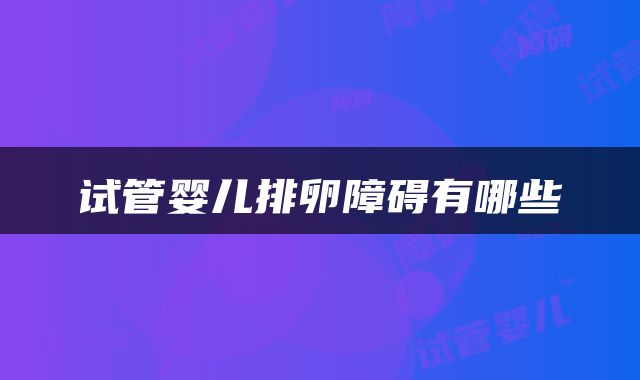试管婴儿排卵障碍有哪些