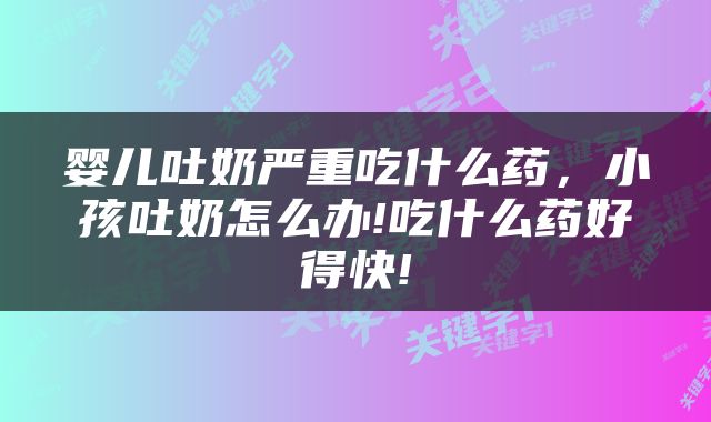 婴儿吐奶严重吃什么药，小孩吐奶怎么办!吃什么药好得快!