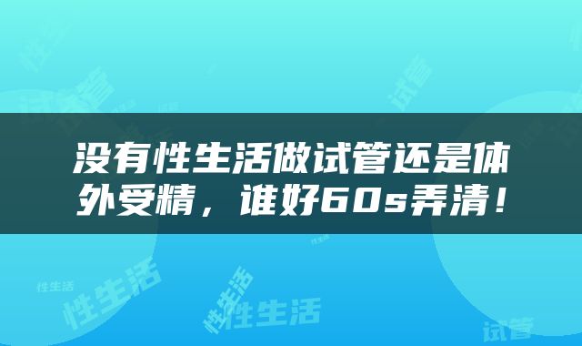 没有性生活做试管还是体外受精，谁好60s弄清！