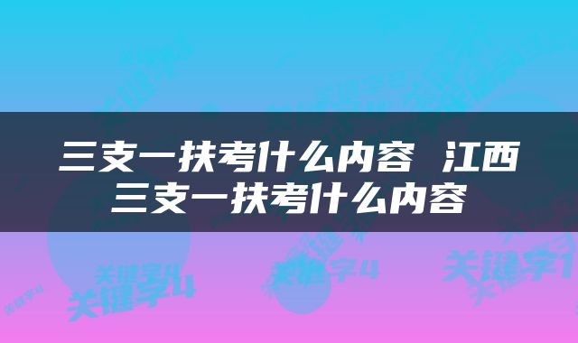 三支一扶考什么内容 江西三支一扶考什么内容