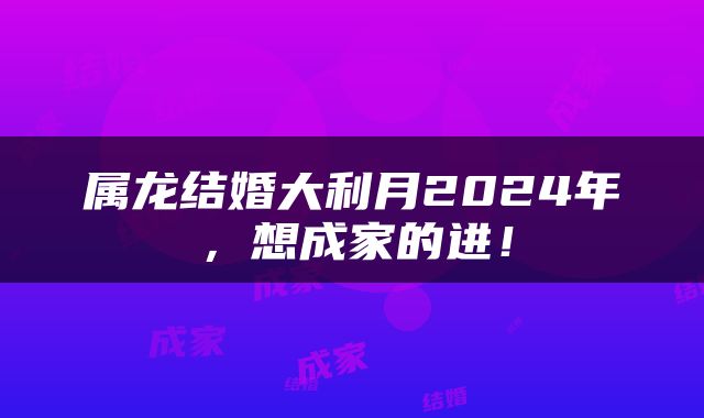 属龙结婚大利月2024年，想成家的进！