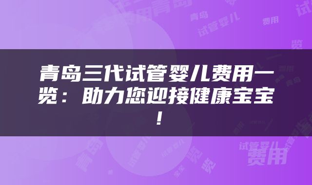 青岛三代试管婴儿费用一览：助力您迎接健康宝宝！