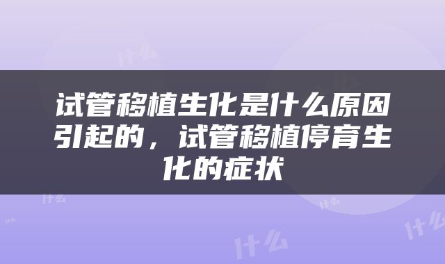 试管移植生化是什么原因引起的，试管移植停育生化的症状