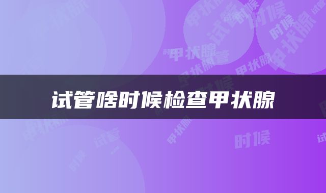 试管啥时候检查甲状腺