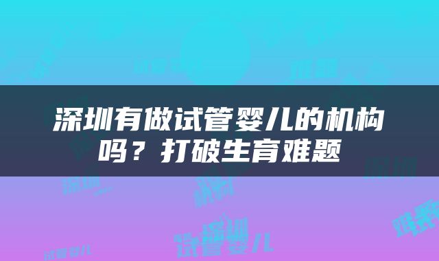 深圳有做试管婴儿的机构吗？打破生育难题