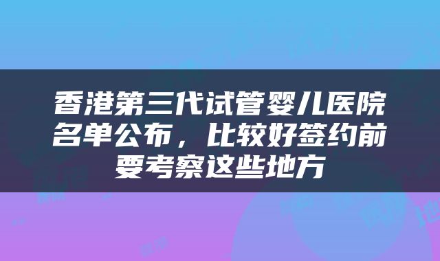 香港第三代试管婴儿医院名单公布，比较好签约前要考察这些地方