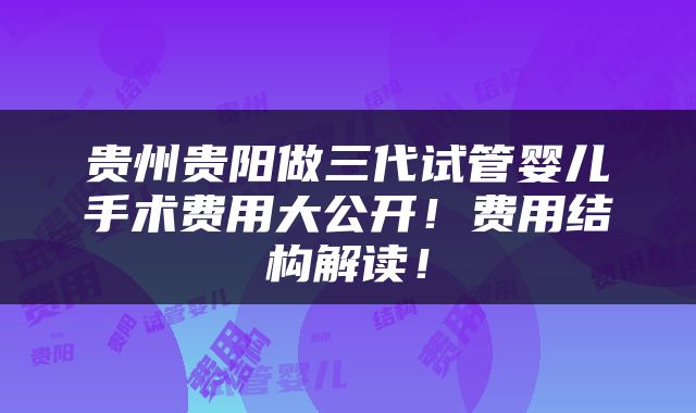 贵州贵阳做三代试管婴儿手术费用大公开！费用结构解读！