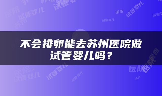 不会排卵能去苏州医院做试管婴儿吗？