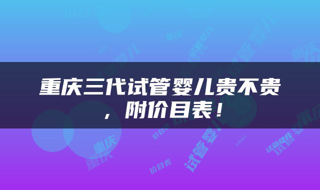 重庆三代试管婴儿贵不贵，附价目表！