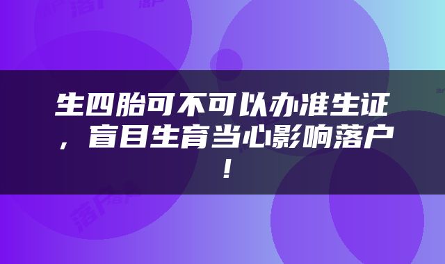 生四胎可不可以办准生证，盲目生育当心影响落户！
