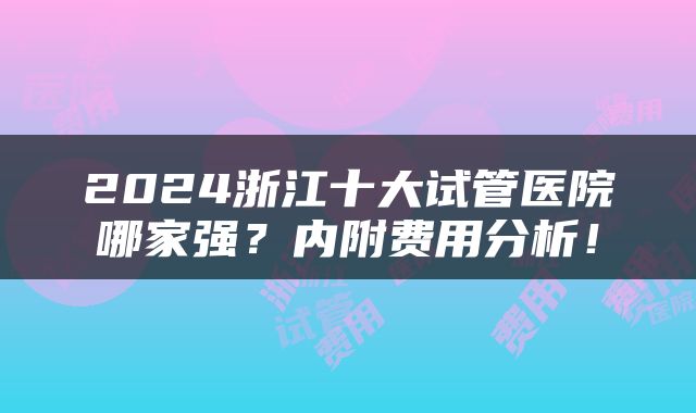 2024浙江十大试管医院哪家强？内附费用分析！