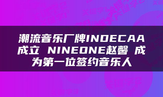 潮流音乐厂牌INDECAA成立 NINEONE赵馨玥成为第一位签约音乐人