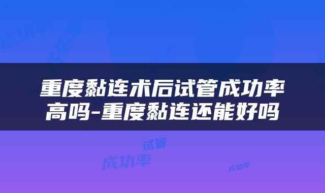 重度黏连术后试管成功率高吗-重度黏连还能好吗