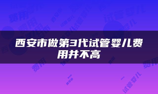 西安市做第3代试管婴儿费用并不高