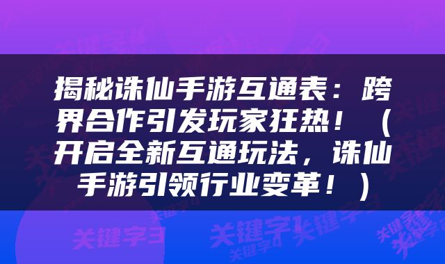 揭秘诛仙手游互通表：跨界合作引发玩家狂热！（开启全新互通玩法，诛仙手游引领行业变革！）