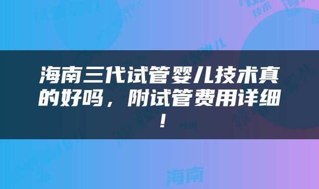 海南三代试管婴儿技术真的好吗，附试管费用详细！