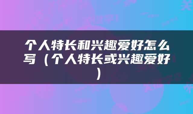 个人特长和兴趣爱好怎么写（个人特长或兴趣爱好）