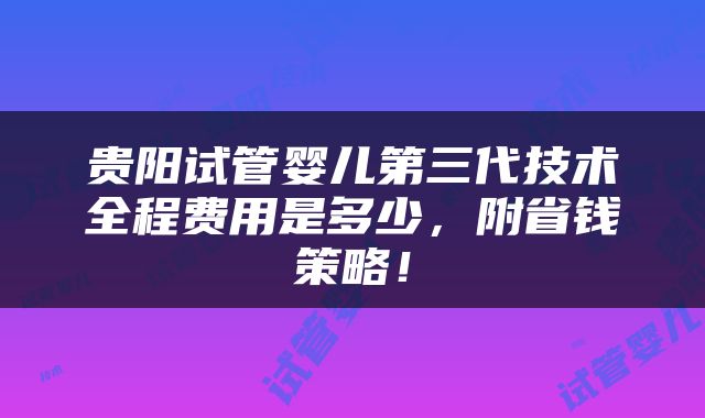 贵阳试管婴儿第三代技术全程费用是多少，附省钱策略！