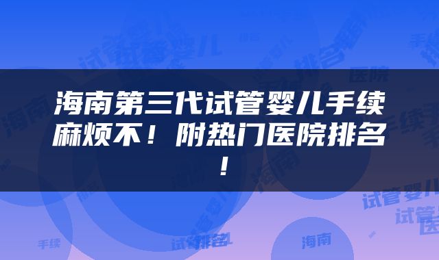 海南第三代试管婴儿手续麻烦不！附热门医院排名！