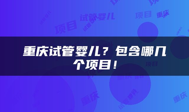 重庆试管婴儿？包含哪几个项目！