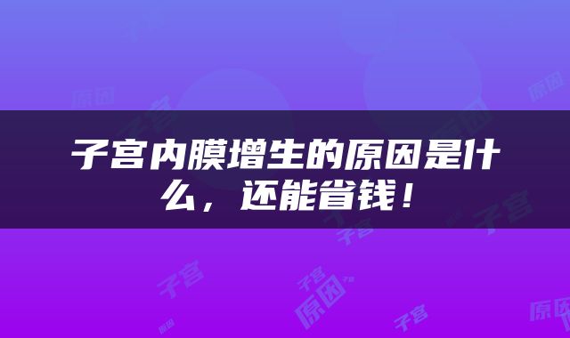 子宫内膜增生的原因是什么，还能省钱！