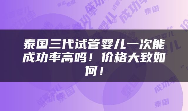 泰国三代试管婴儿一次能成功率高吗！价格大致如何！