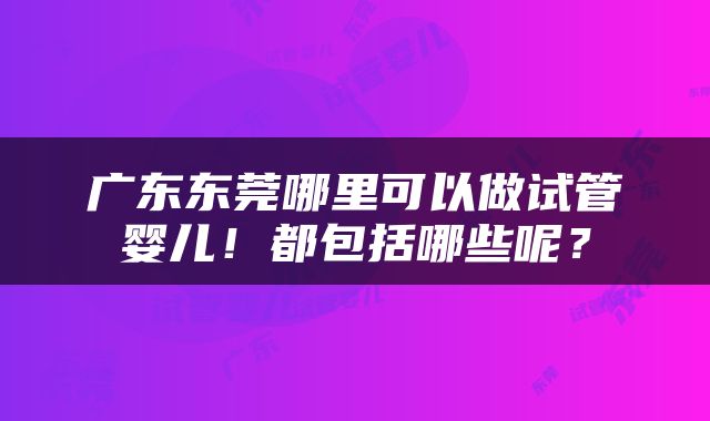 广东东莞哪里可以做试管婴儿！都包括哪些呢？