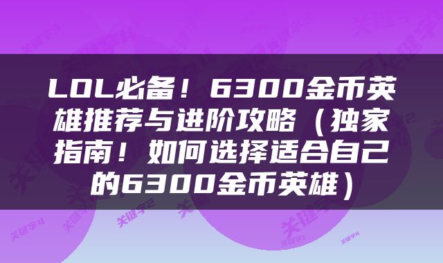 LOL必备！6300金币英雄推荐与进阶攻略（独家指南！如何选择适合自己的6300金币英雄）
