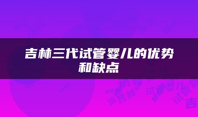 吉林三代试管婴儿的优势和缺点
