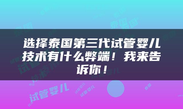 选择泰国第三代试管婴儿技术有什么弊端！我来告诉你！