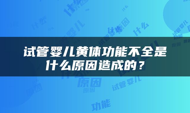 试管婴儿黄体功能不全是什么原因造成的？
