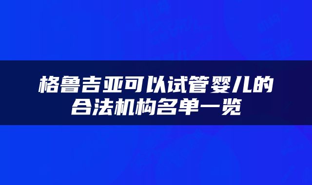 格鲁吉亚可以试管婴儿的合法机构名单一览